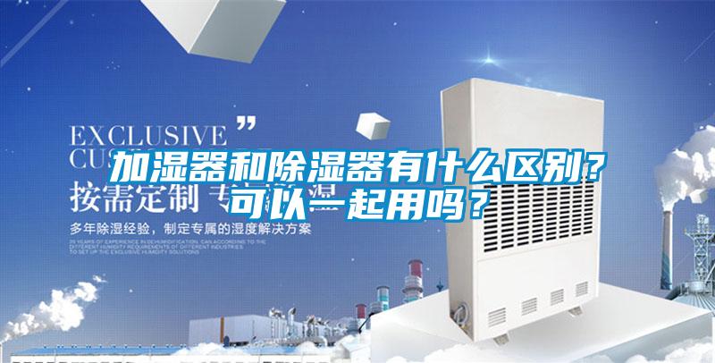 加濕器和除濕器有什么區(qū)別？可以一起用嗎？