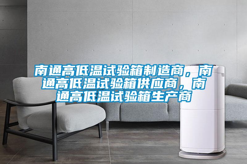 南通高低溫試驗箱制造商，南通高低溫試驗箱供應商，南通高低溫試驗箱生產(chǎn)商