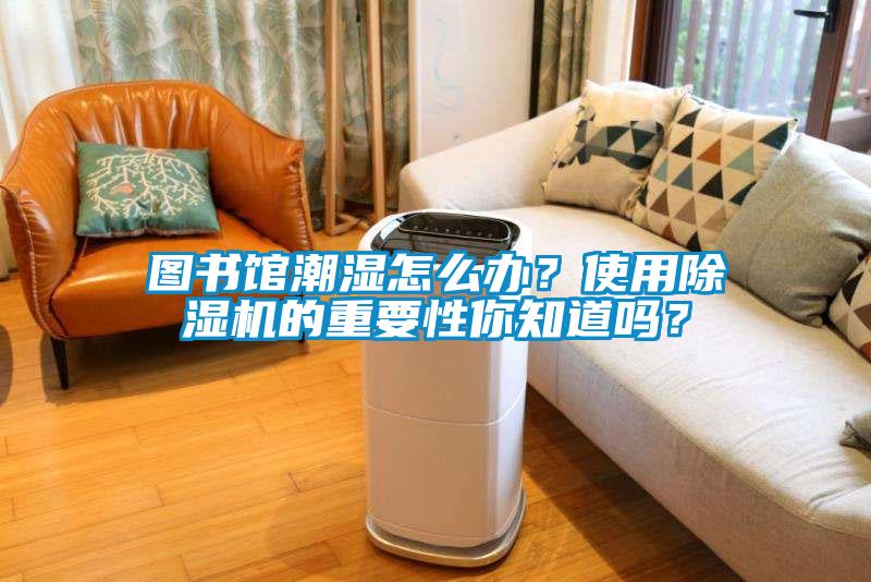 圖書館潮濕怎么辦？使用除濕機(jī)的重要性你知道嗎？
