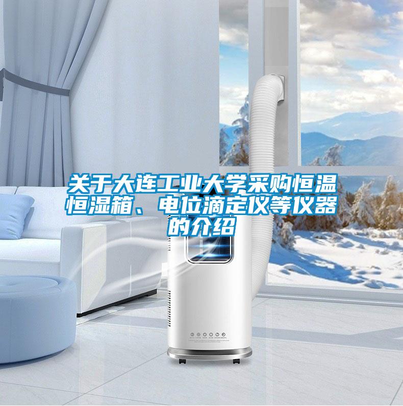 關(guān)于大連工業(yè)大學(xué)采購(gòu)恒溫恒濕箱、電位滴定儀等儀器的介紹