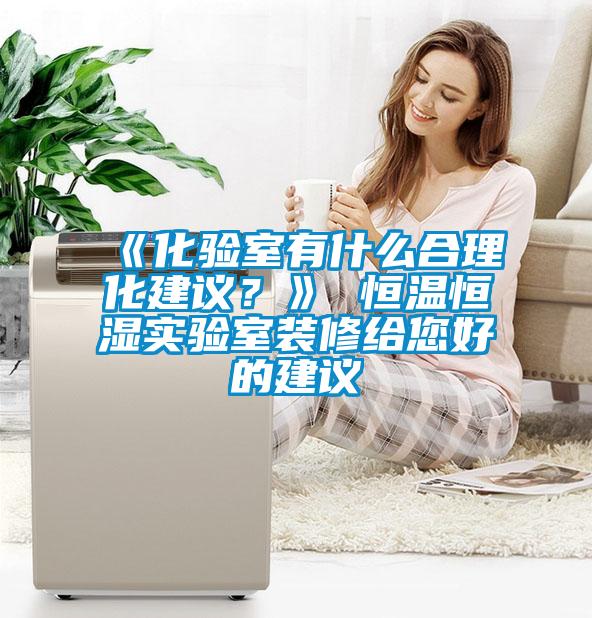 《化驗(yàn)室有什么合理化建議？》 恒溫恒濕實(shí)驗(yàn)室裝修給您好的建議