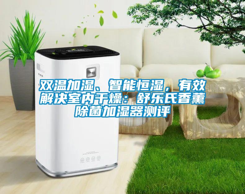 雙溫加濕、智能恒濕，有效解決室內(nèi)干燥：舒樂氏香薰除菌加濕器測評