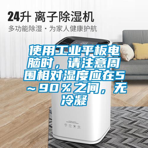 使用工業(yè)平板電腦時(shí)，請(qǐng)注意周圍相對(duì)濕度應(yīng)在5～90％之間，無(wú)冷凝
