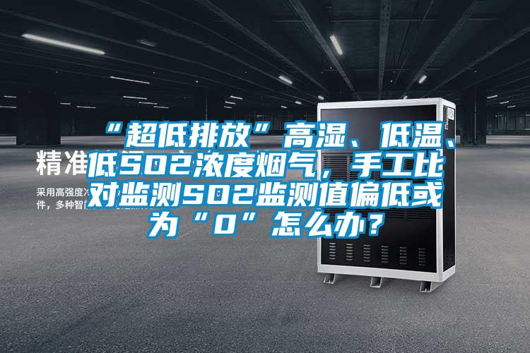 “超低排放”高濕、低溫、低SO2濃度煙氣，手工比對(duì)監(jiān)測(cè)SO2監(jiān)測(cè)值偏低或?yàn)椤?”怎么辦？