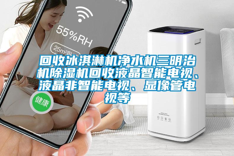 回收冰淇淋機凈水機三明治機除濕機回收液晶智能電視、液晶非智能電視、顯像管電視等