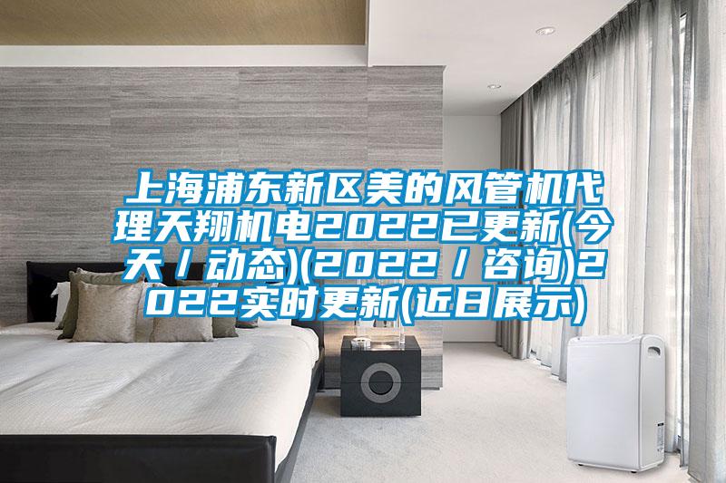 上海浦東新區(qū)美的風(fēng)管機代理天翔機電2022已更新(今天／動態(tài))(2022／咨詢)2022實時更新(近日展示)
