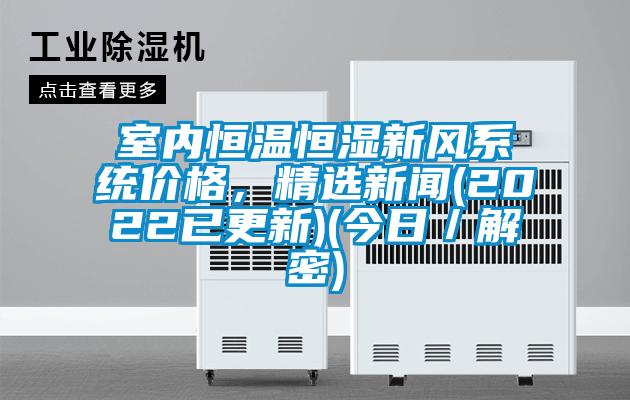 室內(nèi)恒溫恒濕新風系統(tǒng)價格，精選新聞(2022已更新)(今日／解密)