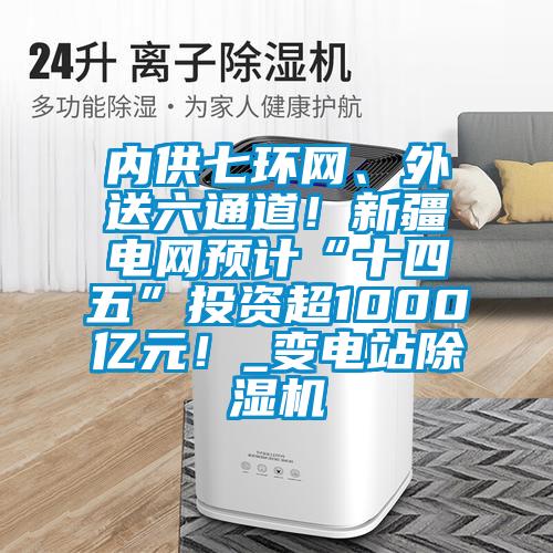 內(nèi)供七環(huán)網(wǎng)、外送六通道！新疆電網(wǎng)預(yù)計(jì)“十四五”投資超1000億元！_變電站除濕機(jī)