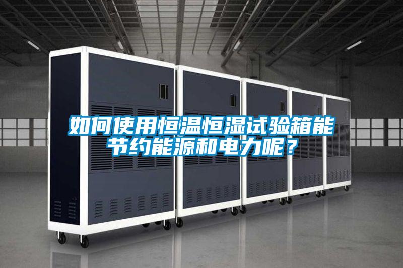 如何使用恒溫恒濕試驗箱能節(jié)約能源和電力呢？