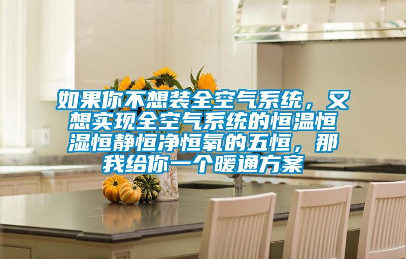 如果你不想裝全空氣系統(tǒng)，又想實(shí)現(xiàn)全空氣系統(tǒng)的恒溫恒濕恒靜恒凈恒氧的五恒，那我給你一個(gè)暖通方案