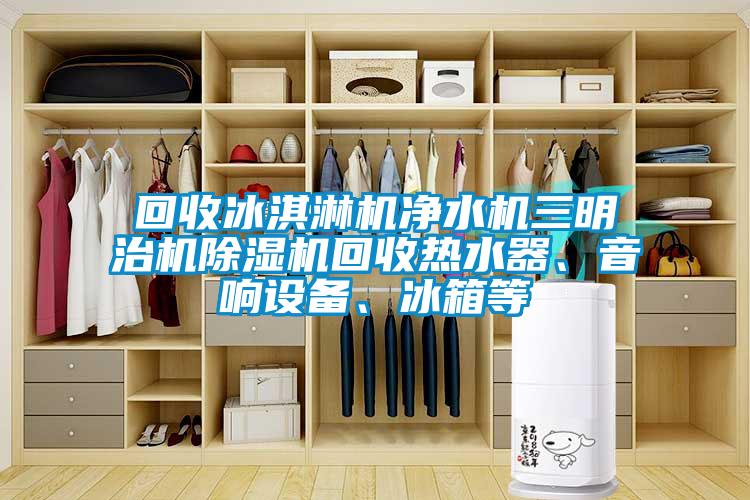 回收冰淇淋機凈水機三明治機除濕機回收熱水器、音響設備、冰箱等