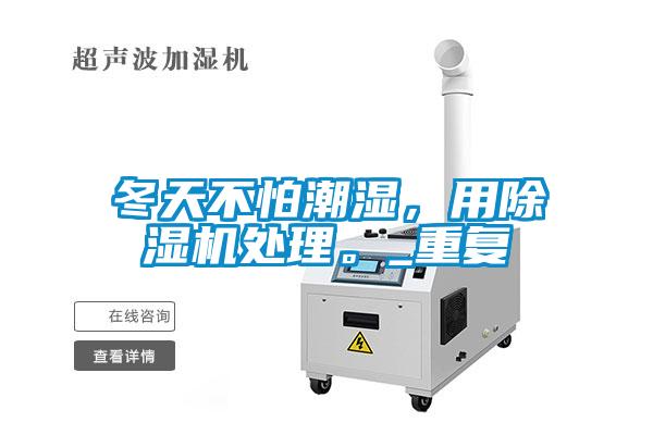 冬天不怕潮濕，用除濕機處理。_重復(fù)