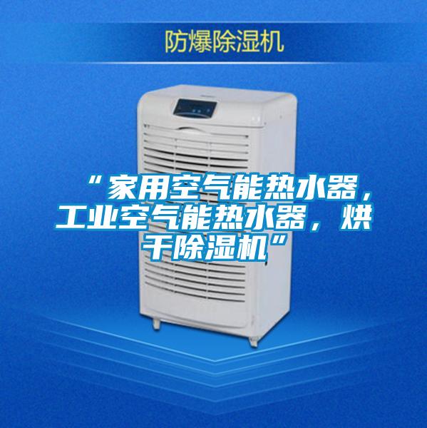 “家用空氣能熱水器，工業(yè)空氣能熱水器，烘干除濕機(jī)”