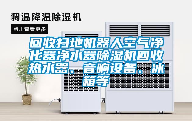 回收掃地機器人空氣凈化器凈水器除濕機回收熱水器、音響設(shè)備、冰箱等