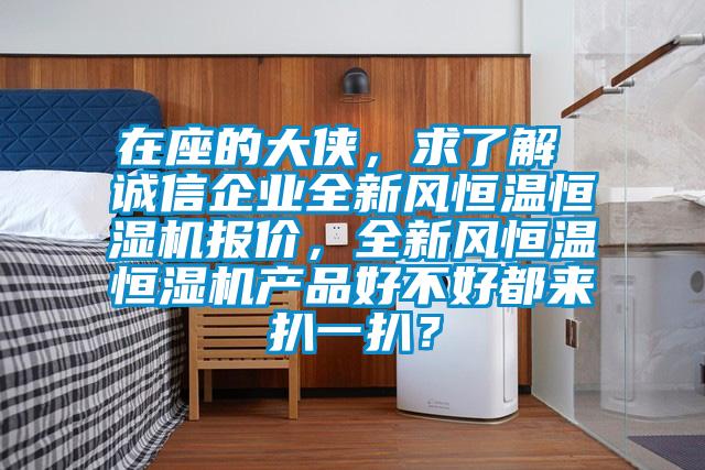 在座的大俠，求了解 誠信企業(yè)全新風(fēng)恒溫恒濕機(jī)報價，全新風(fēng)恒溫恒濕機(jī)產(chǎn)品好不好都來扒一扒？