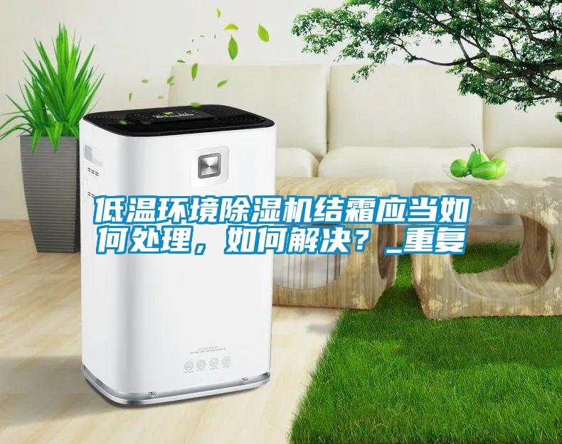低溫環(huán)境除濕機(jī)結(jié)霜應(yīng)當(dāng)如何處理，如何解決？_重復(fù)