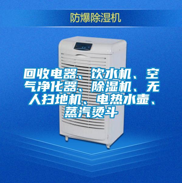 回收電器、飲水機、空氣凈化器、除濕機、無人掃地機、電熱水壺、蒸汽燙斗