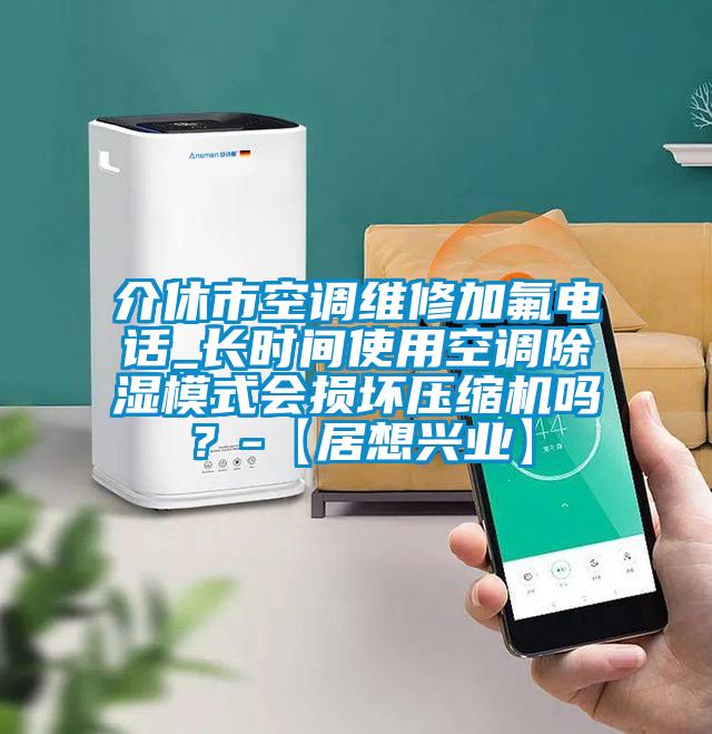 介休市空調(diào)維修加氟電話_長(zhǎng)時(shí)間使用空調(diào)除濕模式會(huì)損壞壓縮機(jī)嗎？-【居想興業(yè)】