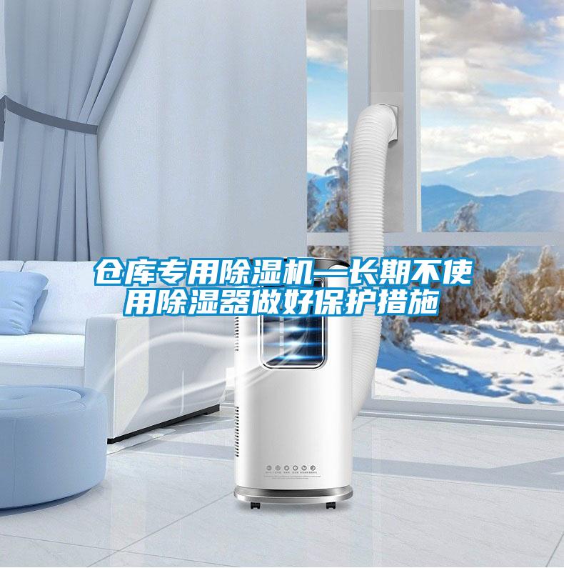 倉庫專用除濕機(jī)—長(zhǎng)期不使用除濕器做好保護(hù)措施