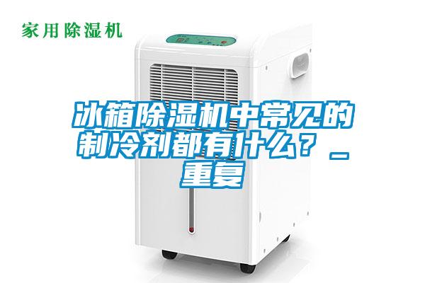 冰箱除濕機中常見的制冷劑都有什么？_重復