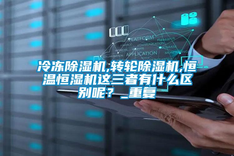 冷凍除濕機,轉(zhuǎn)輪除濕機,恒溫恒濕機這三者有什么區(qū)別呢？_重復(fù)