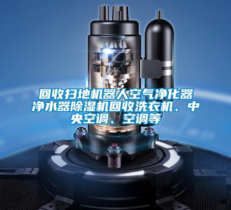 回收掃地機(jī)器人空氣凈化器凈水器除濕機(jī)回收洗衣機(jī)、中央空調(diào)、空調(diào)等