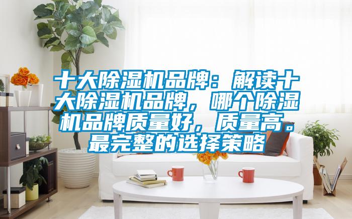 十大除濕機(jī)品牌：解讀十大除濕機(jī)品牌，哪個除濕機(jī)品牌質(zhì)量好，質(zhì)量高。最完整的選擇策略