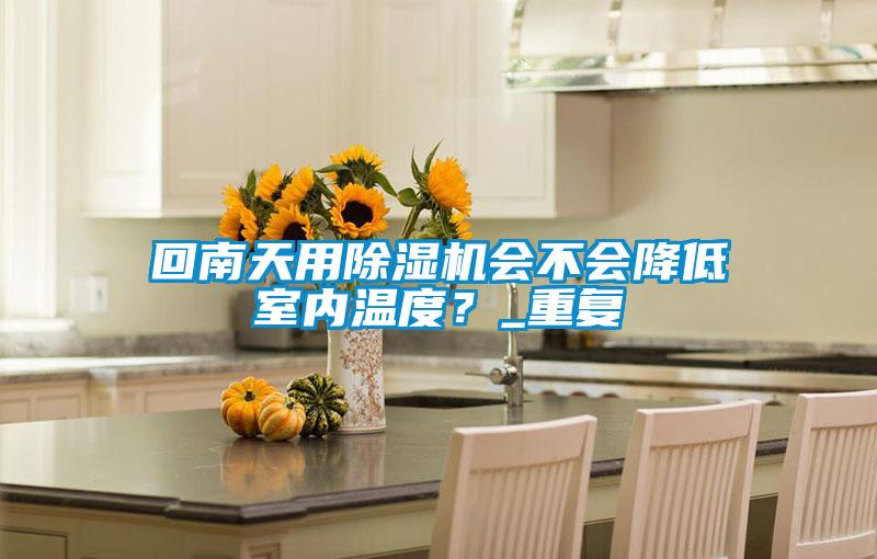 回南天用除濕機會不會降低室內(nèi)溫度？_重復(fù)