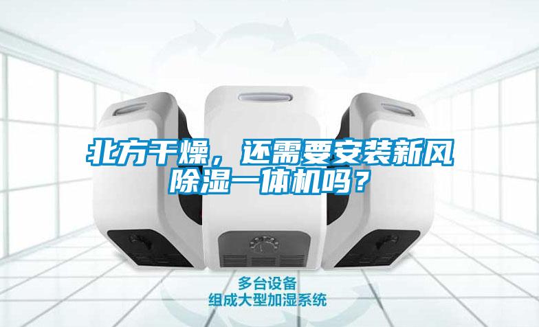 北方干燥，還需要安裝新風(fēng)除濕一體機(jī)嗎？