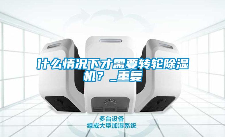 什么情況下才需要轉輪除濕機？_重復