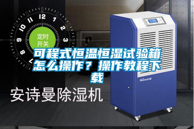 可程式恒溫恒濕試驗箱怎么操作？操作教程下載