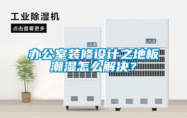 辦公室裝修設(shè)計(jì)之地板潮濕怎么解決？