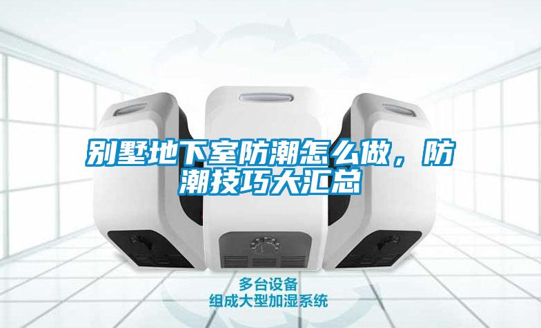別墅地下室防潮怎么做，防潮技巧大匯總