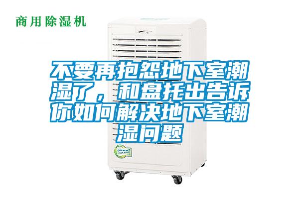 不要再抱怨地下室潮濕了，和盤(pán)托出告訴你如何解決地下室潮濕問(wèn)題