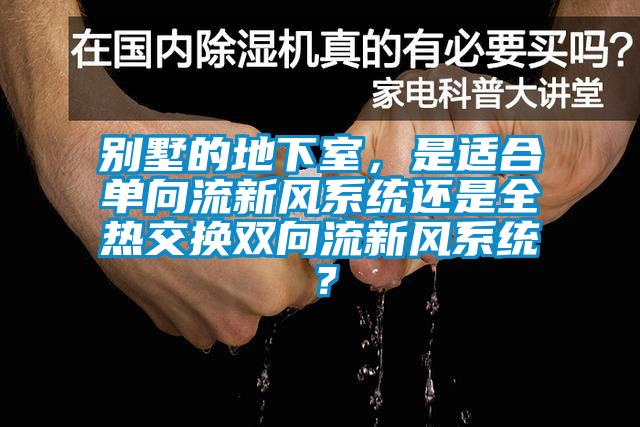 別墅的地下室，是適合單向流新風(fēng)系統(tǒng)還是全熱交換雙向流新風(fēng)系統(tǒng)？