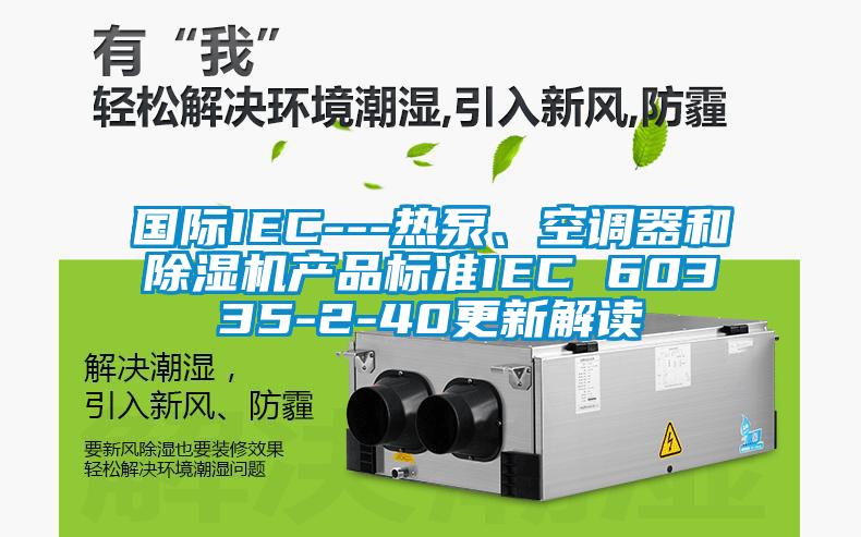 國際IEC---熱泵、空調(diào)器和除濕機產(chǎn)品標(biāo)準(zhǔn)IEC 60335-2-40更新解讀