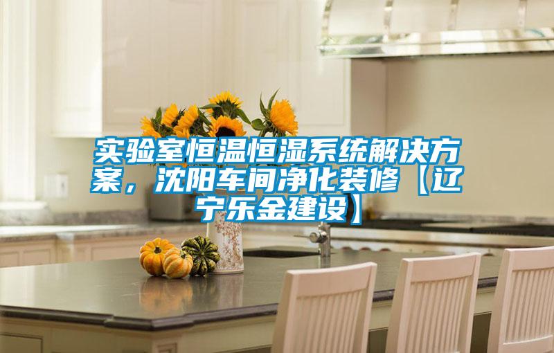 實(shí)驗(yàn)室恒溫恒濕系統(tǒng)解決方案，沈陽(yáng)車間凈化裝修【遼寧樂(lè)金建設(shè)】