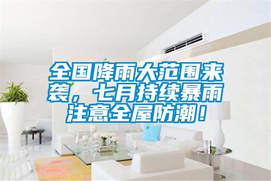 全國降雨大范圍來襲，七月持續(xù)暴雨注意全屋防潮！