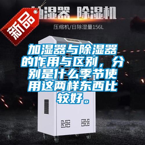 加濕器與除濕器的作用與區(qū)別，分別是什么季節(jié)使用這兩樣東西比較好。