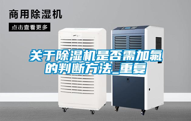 關(guān)于除濕機是否需加氟的判斷方法_重復