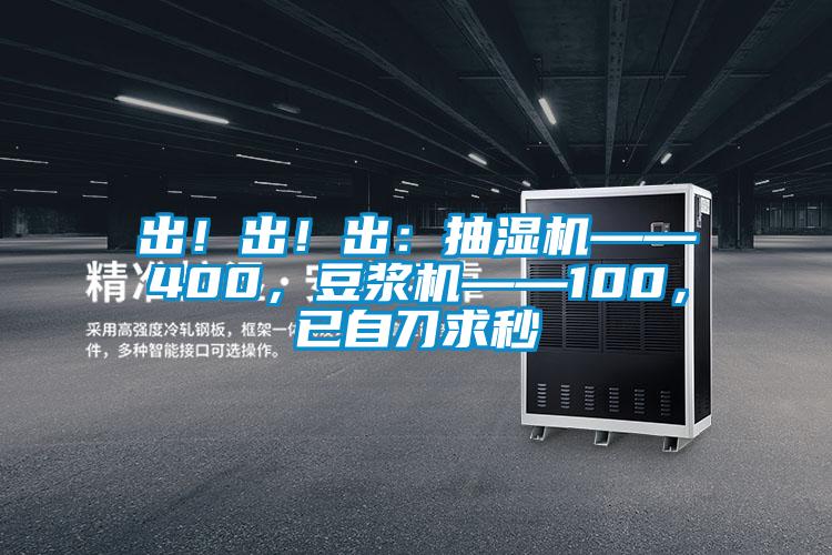出！出！出：抽濕機(jī)——400，豆?jié){機(jī)——100，已自刀求秒