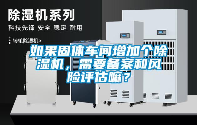 如果固體車間增加個除濕機，需要備案和風(fēng)險評估嘛？