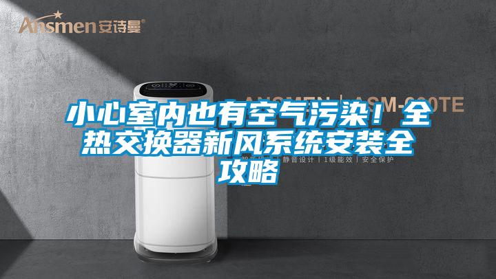 小心室內(nèi)也有空氣污染！全熱交換器新風(fēng)系統(tǒng)安裝全攻略