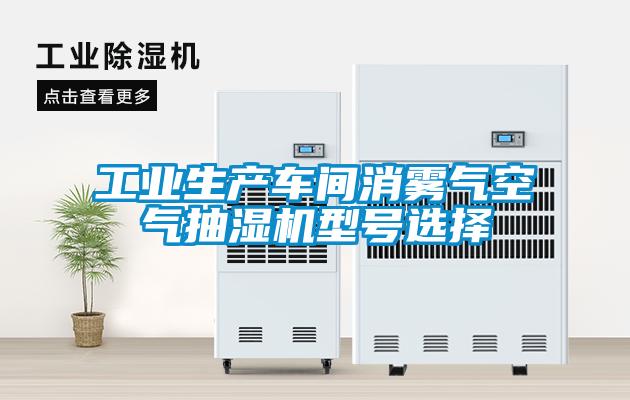 工業(yè)生產(chǎn)車間消霧氣空氣抽濕機型號選擇