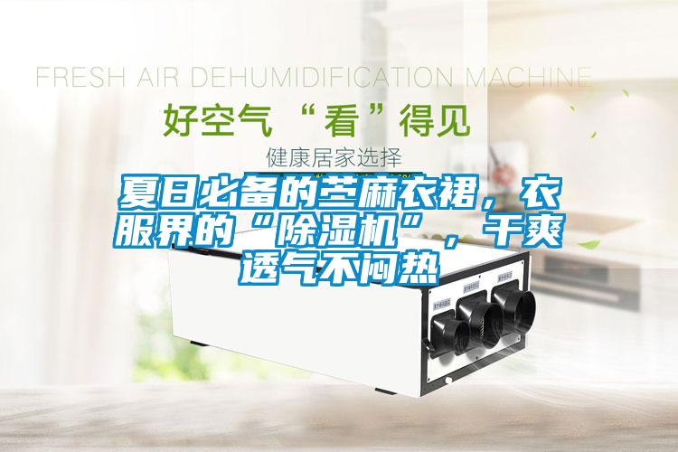 夏日必備的苧麻衣裙，衣服界的“除濕機”，干爽透氣不悶熱