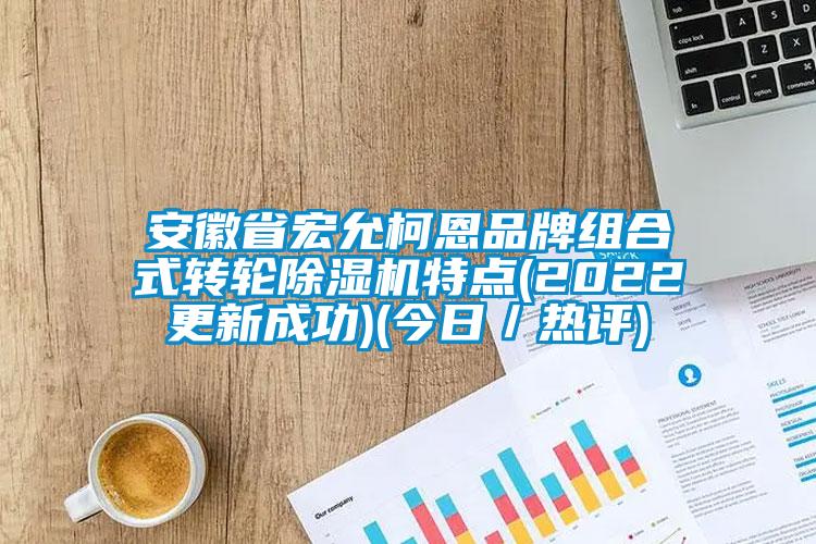 安徽省宏允柯恩品牌組合式轉(zhuǎn)輪除濕機(jī)特點(diǎn)(2022更新成功)(今日／熱評)