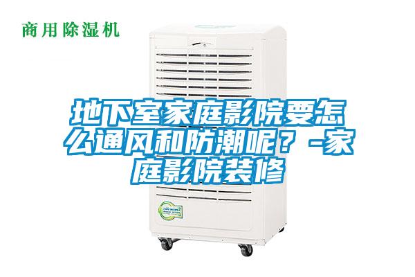 地下室家庭影院要怎么通風和防潮呢？-家庭影院裝修