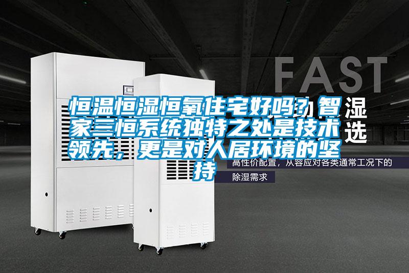恒溫恒濕恒氧住宅好嗎？智家三恒系統(tǒng)獨(dú)特之處是技術(shù)領(lǐng)先，更是對(duì)人居環(huán)境的堅(jiān)持