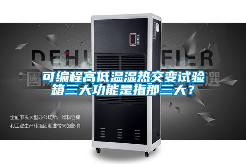 可編程高低溫濕熱交變試驗箱三大功能是指那三大？