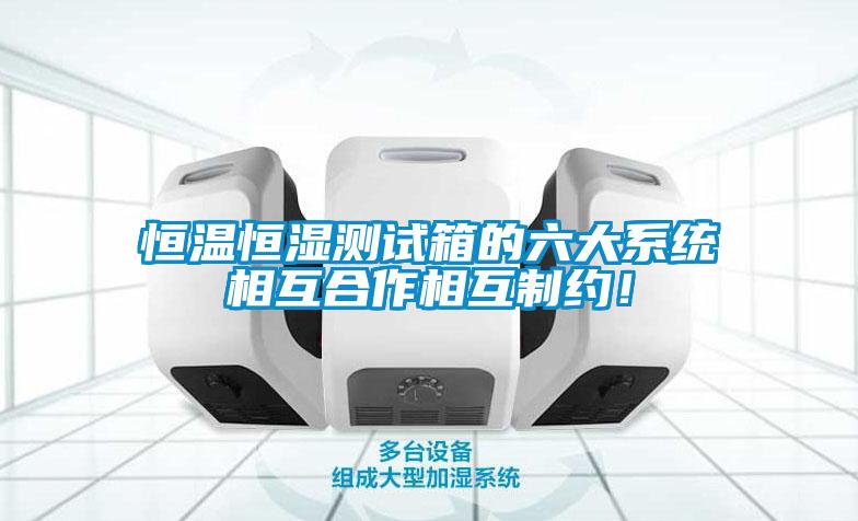 恒溫恒濕測(cè)試箱的六大系統(tǒng)相互合作相互制約！
